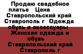 Продаю свадебное платье › Цена ­ 4 000 - Ставропольский край, Ставрополь г. Одежда, обувь и аксессуары » Женская одежда и обувь   . Ставропольский край,Ставрополь г.